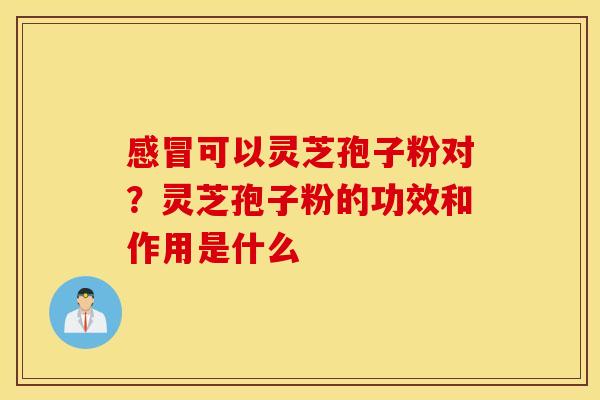 感冒可以灵芝孢子粉对？灵芝孢子粉的功效和作用是什么