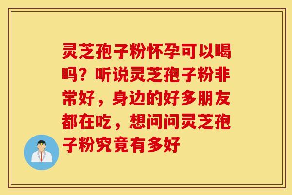 灵芝孢子粉怀孕可以喝吗？听说灵芝孢子粉非常好，身边的好多朋友都在吃，想问问灵芝孢子粉究竟有多好