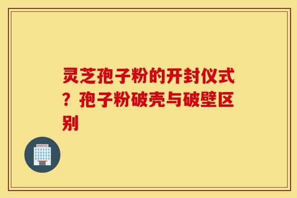 灵芝孢子粉的开封仪式？孢子粉破壳与破壁区别