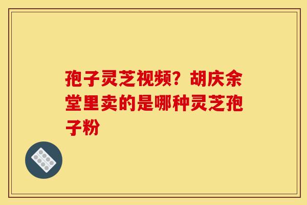 孢子灵芝视频？胡庆余堂里卖的是哪种灵芝孢子粉