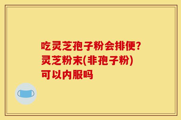 吃灵芝孢子粉会排便？灵芝粉末(非孢子粉)可以内服吗