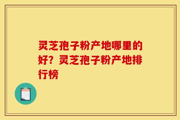 灵芝孢子粉产地哪里的好？灵芝孢子粉产地排行榜