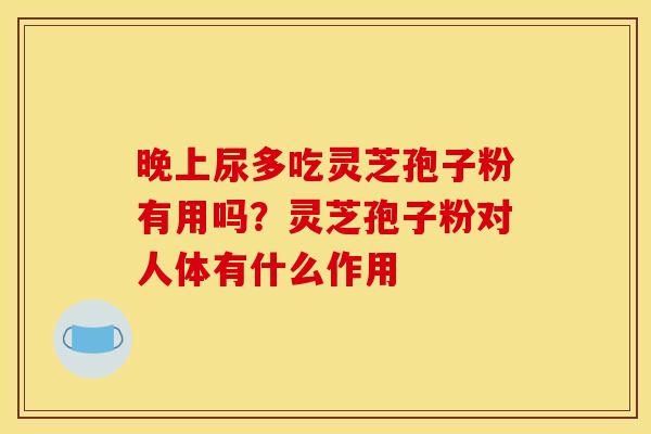 晚上尿多吃灵芝孢子粉有用吗？灵芝孢子粉对人体有什么作用