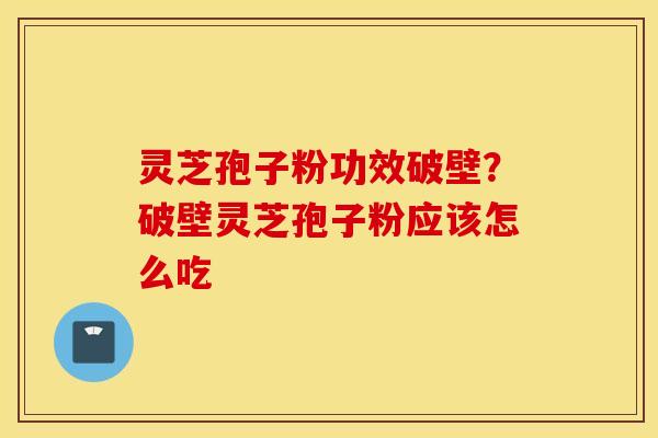 灵芝孢子粉功效破壁？破壁灵芝孢子粉应该怎么吃