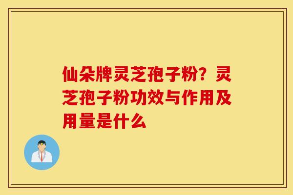 仙朵牌灵芝孢子粉？灵芝孢子粉功效与作用及用量是什么