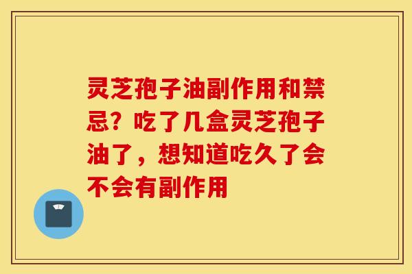 灵芝孢子油副作用和禁忌？吃了几盒灵芝孢子油了，想知道吃久了会不会有副作用