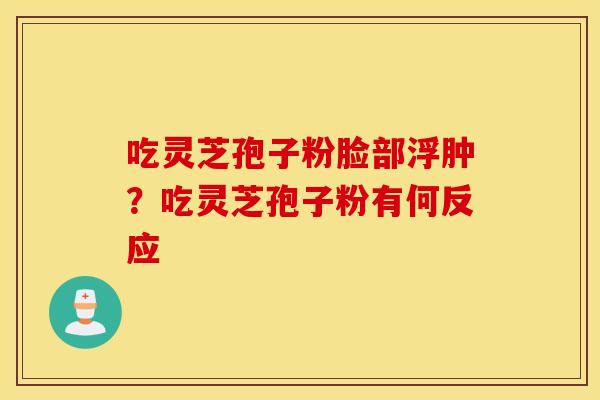 吃灵芝孢子粉脸部浮肿？吃灵芝孢子粉有何反应