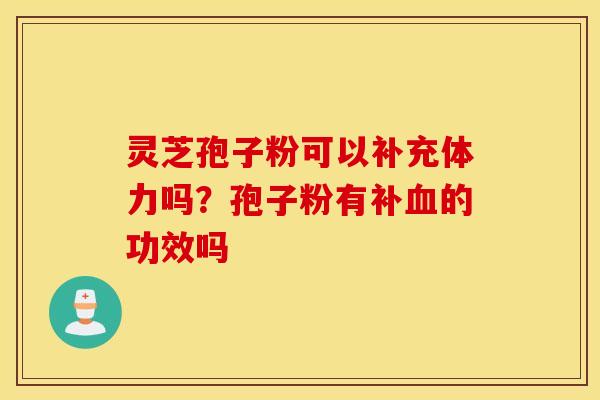 灵芝孢子粉可以补充体力吗？孢子粉有补血的功效吗
