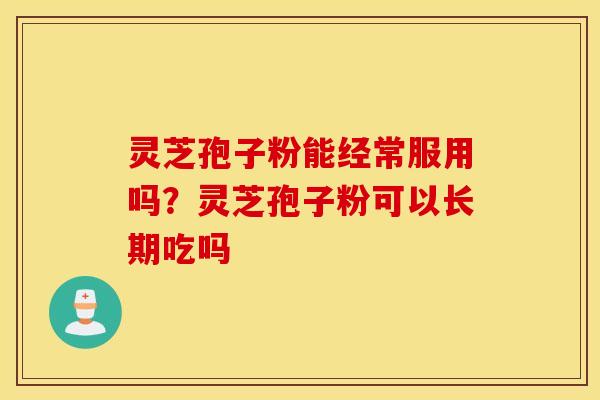 灵芝孢子粉能经常服用吗？灵芝孢子粉可以长期吃吗