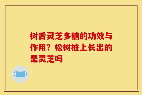 树舌灵芝多糖的功效与作用？松树桩上长出的是灵芝吗