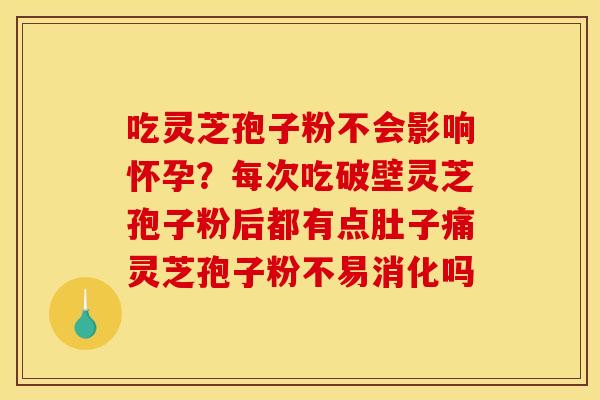 吃灵芝孢子粉不会影响怀孕？每次吃破壁灵芝孢子粉后都有点肚子痛灵芝孢子粉不易消化吗