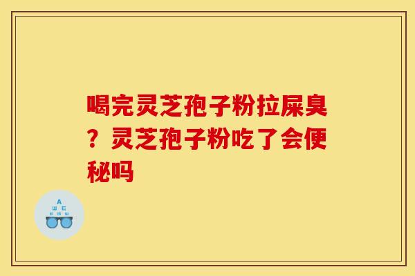 喝完灵芝孢子粉拉屎臭？灵芝孢子粉吃了会便秘吗