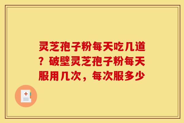灵芝孢子粉每天吃几道？破壁灵芝孢子粉每天服用几次，每次服多少