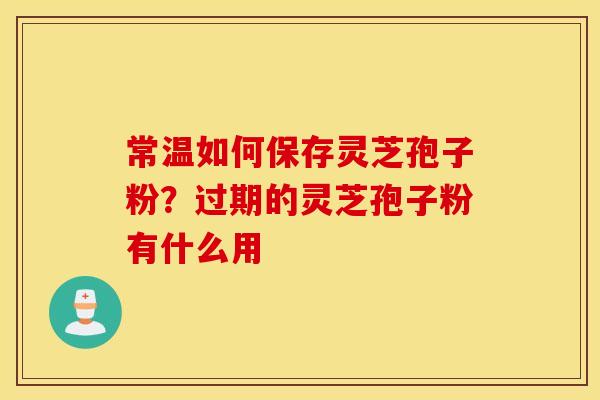 常温如何保存灵芝孢子粉？过期的灵芝孢子粉有什么用