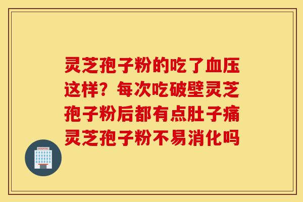 灵芝孢子粉的吃了血压这样？每次吃破壁灵芝孢子粉后都有点肚子痛灵芝孢子粉不易消化吗