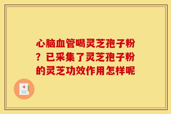 心脑血管喝灵芝孢子粉？已采集了灵芝孢子粉的灵芝功效作用怎样呢