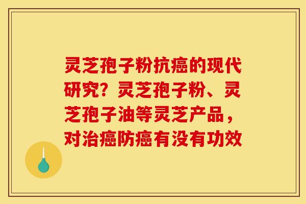 灵芝孢子粉抗癌的现代研究？灵芝孢子粉、灵芝孢子油等灵芝产品，对治癌防癌有没有功效