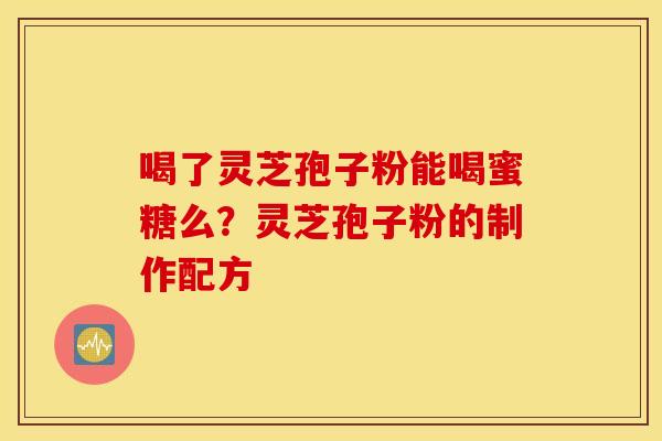 喝了灵芝孢子粉能喝蜜糖么？灵芝孢子粉的制作配方