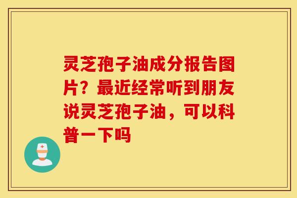 灵芝孢子油成分报告图片？最近经常听到朋友说灵芝孢子油，可以科普一下吗