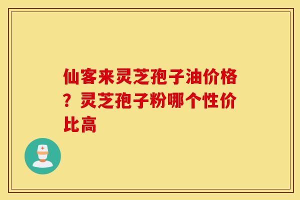 仙客来灵芝孢子油价格？灵芝孢子粉哪个性价比高