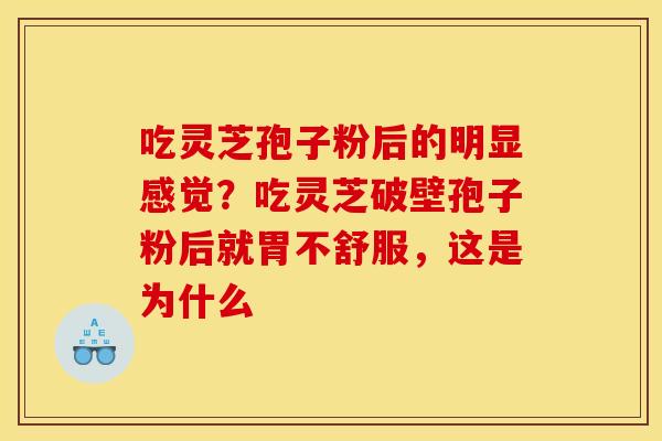 吃灵芝孢子粉后的明显感觉？吃灵芝破壁孢子粉后就胃不舒服，这是为什么