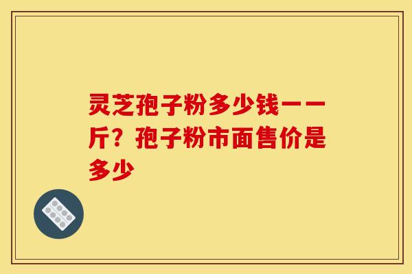 灵芝孢子粉多少钱一一斤？孢子粉市面售价是多少
