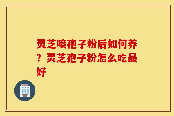 灵芝喷孢子粉后如何养？灵芝孢子粉怎么吃最好
