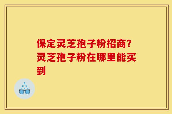 保定灵芝孢子粉招商？灵芝孢子粉在哪里能买到