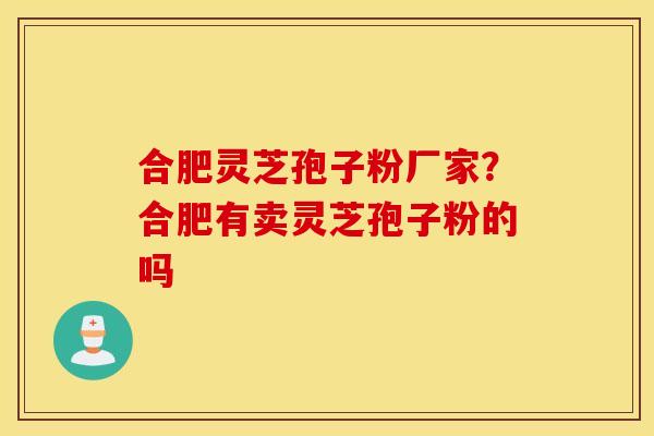 合肥灵芝孢子粉厂家？合肥有卖灵芝孢子粉的吗