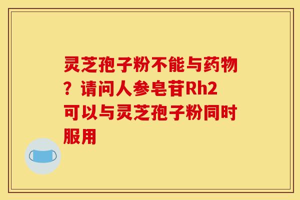 灵芝孢子粉不能与药物？请问人参皂苷Rh2可以与灵芝孢子粉同时服用