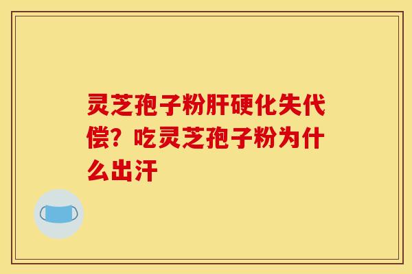 灵芝孢子粉肝硬化失代偿？吃灵芝孢子粉为什么出汗