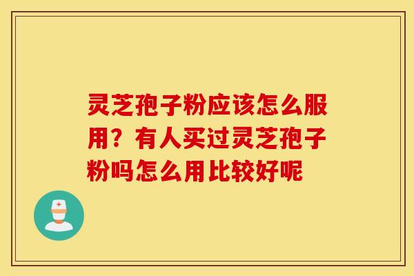 灵芝孢子粉应该怎么服用？有人买过灵芝孢子粉吗怎么用比较好呢