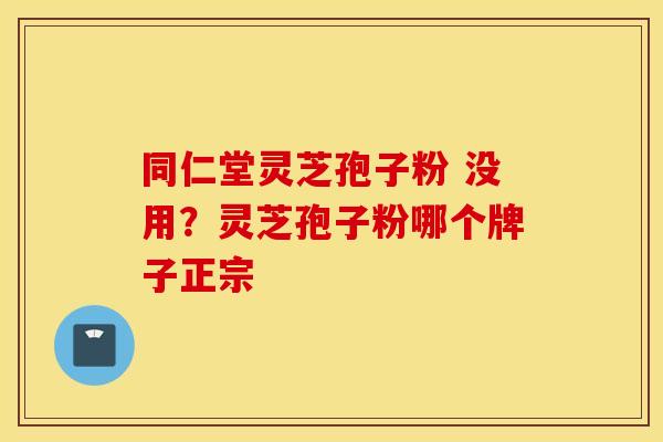 同仁堂灵芝孢子粉 没用？灵芝孢子粉哪个牌子正宗