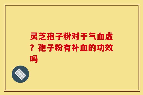 灵芝孢子粉对于气血虚？孢子粉有补血的功效吗