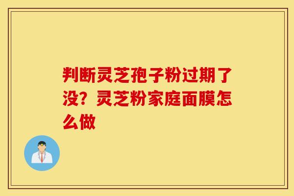 判断灵芝孢子粉过期了没？灵芝粉家庭面膜怎么做