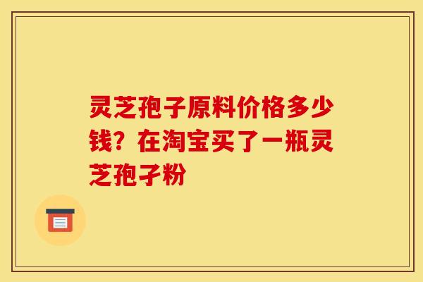 灵芝孢子原料价格多少钱？在淘宝买了一瓶灵芝孢孑粉