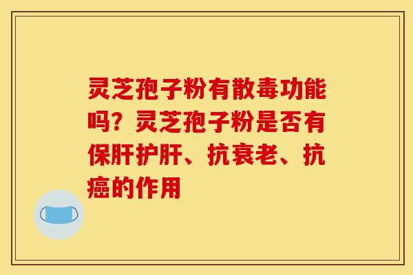 灵芝孢子粉有散毒功能吗？灵芝孢子粉是否有保肝护肝、抗衰老、抗癌的作用