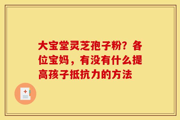 大宝堂灵芝孢子粉？各位宝妈，有没有什么提高孩子抵抗力的方法