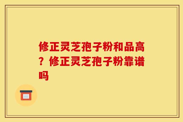 修正灵芝孢子粉和品高？修正灵芝孢子粉靠谱吗