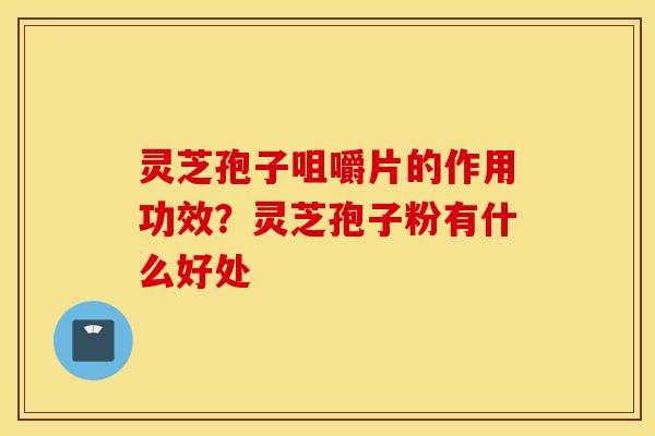 灵芝孢子咀嚼片的作用功效？灵芝孢子粉有什么好处