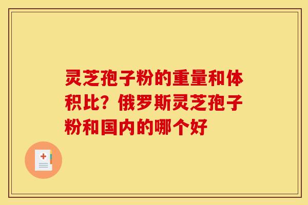 灵芝孢子粉的重量和体积比？俄罗斯灵芝孢子粉和国内的哪个好