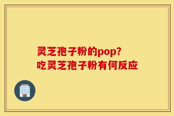 灵芝孢子粉的pop？吃灵芝孢子粉有何反应