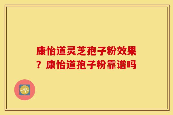 康怡道灵芝孢子粉效果？康怡道孢子粉靠谱吗