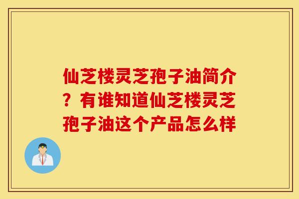 仙芝楼灵芝孢子油简介？有谁知道仙芝楼灵芝孢子油这个产品怎么样