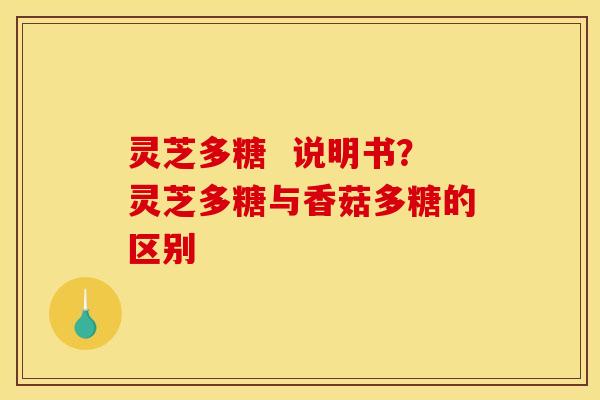 灵芝多糖  说明书？灵芝多糖与香菇多糖的区别