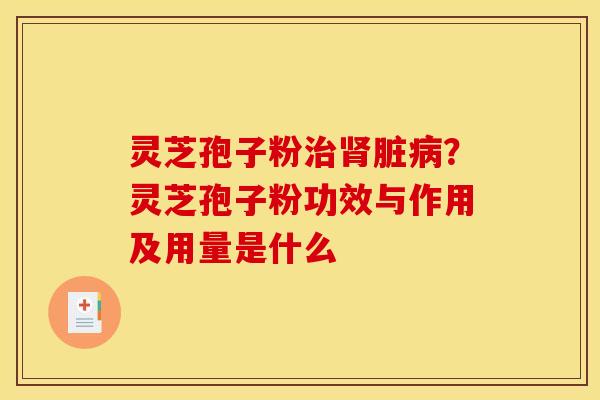 灵芝孢子粉治肾脏病？灵芝孢子粉功效与作用及用量是什么