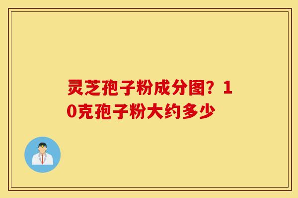 灵芝孢子粉成分图？10克孢子粉大约多少
