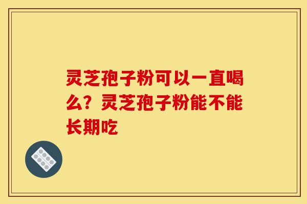 灵芝孢子粉可以一直喝么？灵芝孢子粉能不能长期吃