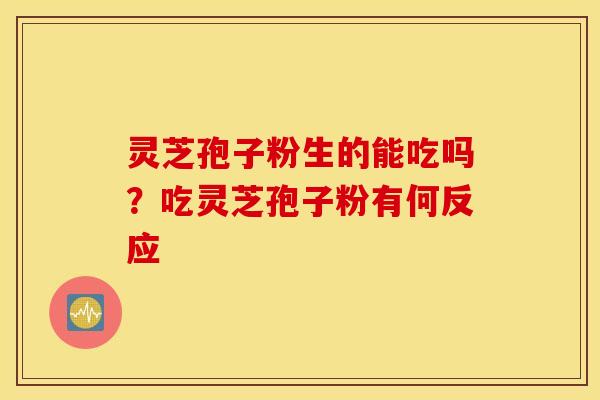 灵芝孢子粉生的能吃吗？吃灵芝孢子粉有何反应