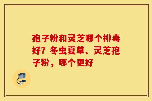 孢子粉和灵芝哪个排毒好？冬虫夏草、灵芝孢子粉，哪个更好